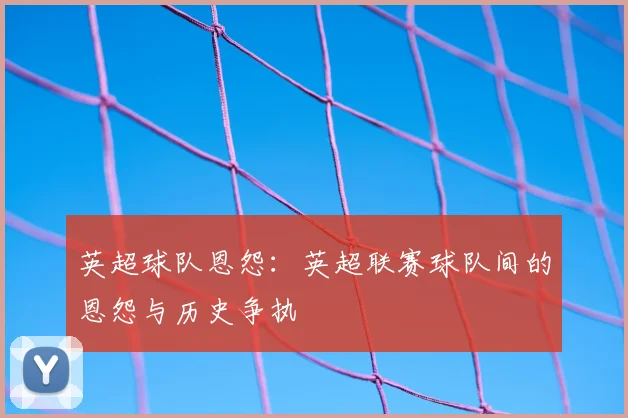 英超球队恩怨：英超联赛球队间的恩怨与历史争执