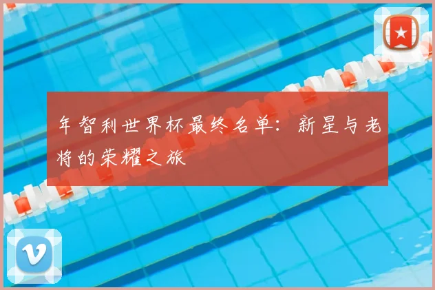 年智利世界杯最终名单:新星与老将的荣耀之旅