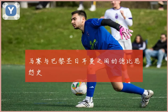 马赛与巴黎圣日耳曼之间的德比恩怨史