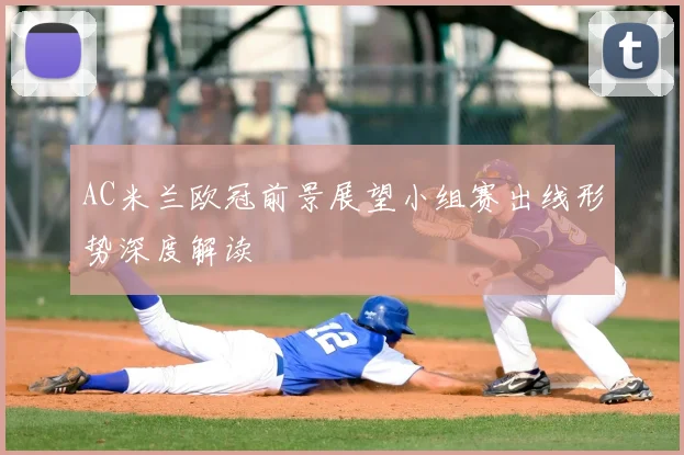 AC米兰欧冠前景展望小组赛出线形势深度解读