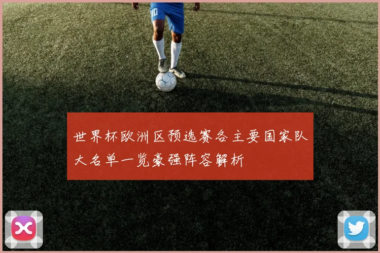 世界杯欧洲区预选赛各主要国家队大名单一览豪强阵容解析